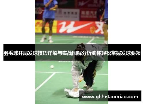 羽毛球开局发球技巧详解与实战图解分析助你轻松掌握发球要领