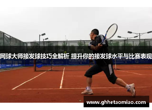 网球大师接发球技巧全解析 提升你的接发球水平与比赛表现