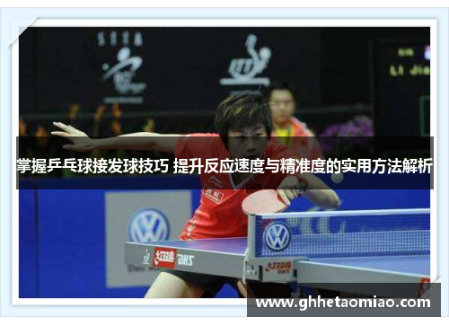 掌握乒乓球接发球技巧 提升反应速度与精准度的实用方法解析