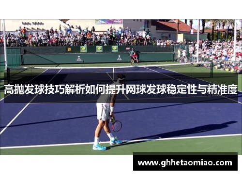 高抛发球技巧解析如何提升网球发球稳定性与精准度