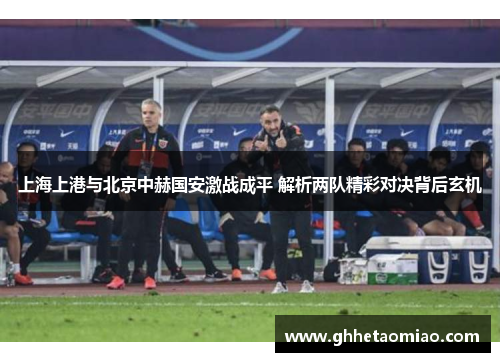 上海上港与北京中赫国安激战成平 解析两队精彩对决背后玄机