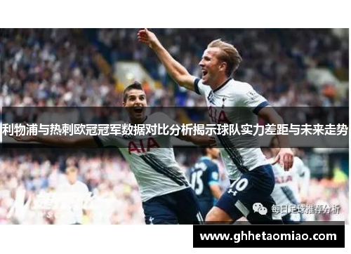 利物浦与热刺欧冠冠军数据对比分析揭示球队实力差距与未来走势