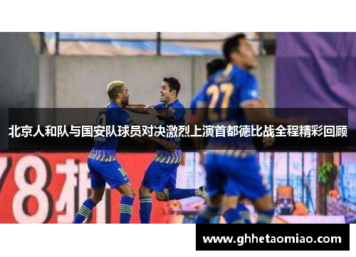 北京人和队与国安队球员对决激烈上演首都德比战全程精彩回顾