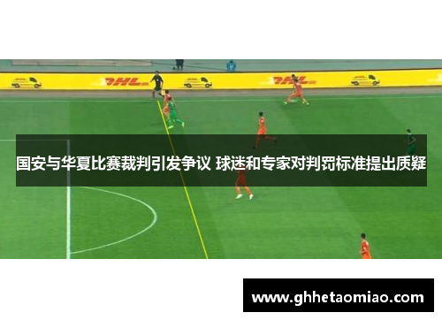 国安与华夏比赛裁判引发争议 球迷和专家对判罚标准提出质疑